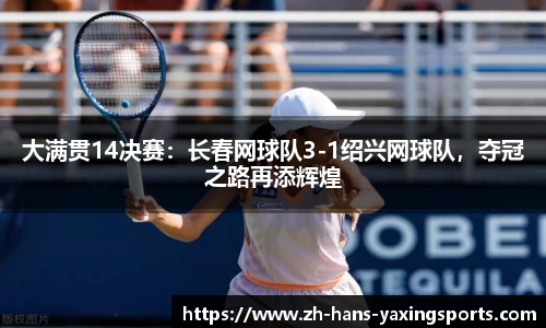 大满贯14决赛:长春网球队3-1绍兴网球队,夺冠之路再添辉煌