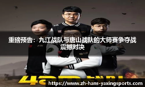 重磅预告:九江战队与唐山战队的大师赛争夺战震撼对决