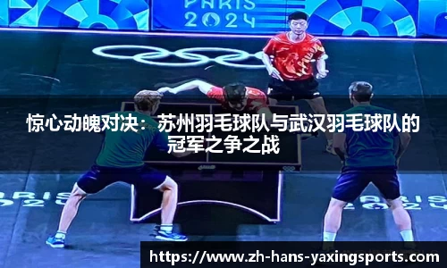 惊心动魄对决:苏州羽毛球队与武汉羽毛球队的冠军之争之战