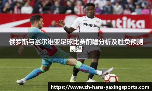 俄罗斯与塞尔维亚足球比赛前瞻分析及胜负预测展望